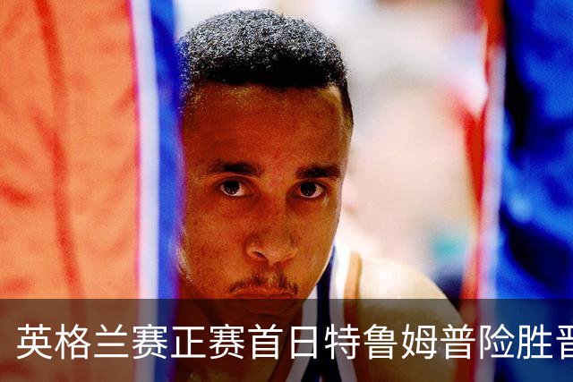 英格兰赛正赛首日特鲁姆普险胜晋级 俩TOP16出局